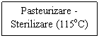Text Box: Pasteurizare - Sterilizare (115oC)