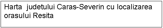 Text Box: Harta judetului Caras-Severin cu localizarea orasului Resita