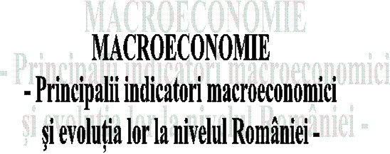 MACROECONOMIE
- Principalii indicatori macroeconomici
si evolutia lor la nivelul Romaniei -