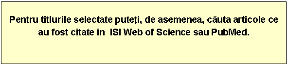 Text Box: Pentru titlurile selectate puteti, de asemenea, cauta articole ce au fost citate in ISI Web of Science sau PubMed.

