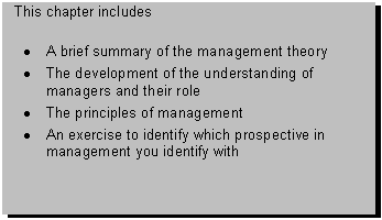 Text Box: This chapter includes 

� A brief summary of the management theory
� The development of the understanding of managers and their role
� The principles of management
� An exercise to identify which prospective in management you identify with

