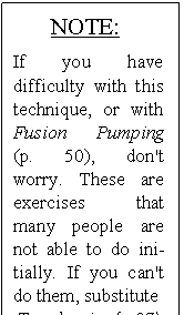 Text Box: NOTE:
If you have difficulty with this technique, or with Fusion Pumping (p. 50), don't worry. These are exercises that many people are not able to do ini�tially. If you can't do them, substitute
Tromboning{p.37).
