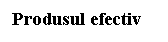 Text Box: Produsul efectiv