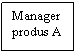 Text Box: Manager produs A