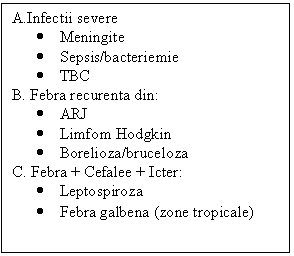 Text Box: A.Infectii severe
.	Meningite
.	Sepsis/bacteriemie
.	TBC
B. Febra recurenta din:
.	ARJ
.	Limfom Hodgkin
.	Borelioza/bruceloza
C. Febra + Cefalee + Icter:
.	Leptospiroza
.	Febra galbena (zone tropicale)
