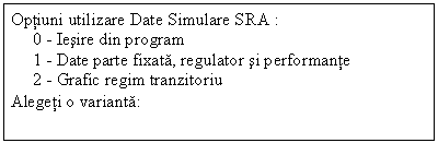 Text Box: Optiuni utilizare Date Simulare SRA : 0 - Iesire din program
 1 - Date parte fixata, regulator si performante 2 - Grafic regim tranzitoriu Alegeti o varianta:

