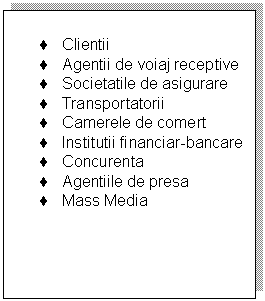 Text Box: .	Clientii
.	Agentii de voiaj receptive
.	Societatile de asigurare
.	Transportatorii
.	Camerele de comert
.	Institutii financiar-bancare
.	Concurenta
.	Agentiile de presa
.	Mass Media

