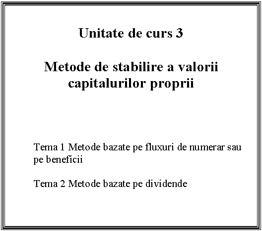 Text Box: Unitate de curs 3

Metode de stabilire a valorii capitalurilor proprii



Tema 1 Metode bazate pe fluxuri de numerar sau pe beneficii

Tema 2 Metode bazate pe dividende



 

