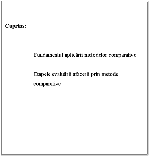 Text Box: 


Cuprins:



 Fundamentul aplicarii metodelor comparative

 Etapele evaluarii afacerii prin metode 
comparative



 
