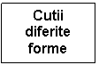 Text Box: Cutii diferite forme

