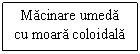 Text Box: Macinare umeda cu moara coloidala