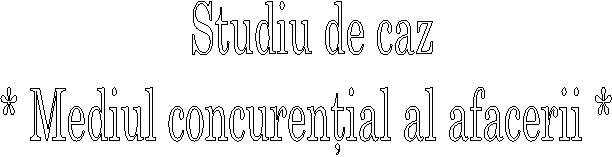 Studiu de caz
* Mediul concurential al afacerii * 