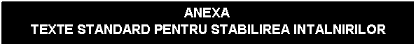 Text Box: ANEXA
 TEXTE STANDARD PENTRU STABILIREA INTALNIRILOR
