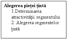 Text Box: Alegerea pietei tinta
1.Determinarea atractivitatii segmentului
2. Alegerea segmentelor tinta
