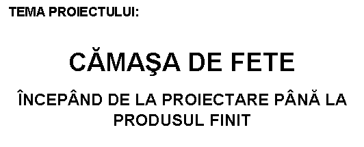 Text Box: TEMA PROIECTULUI:


CAMASA DE FETE

INCEPAND DE LA PROIECTARE PANA LA PRODUSUL FINIT
