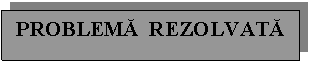 Text Box: PROBLEMA REZOLVATA