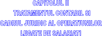  CAPITOLUL II 
 TRATAMENTUL CONTABIL SI
 CADRUL JURIDIC AL OPERATIUNILOR 
LEGATE DE SALARIATI

