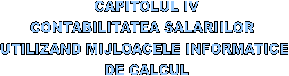 CAPITOLUL IV
CONTABILITATEA SALARIILOR 
UTILIZAND MIJLOACELE INFORMATICE 
DE CALCUL