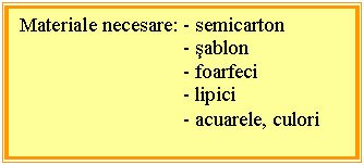 Text Box: Materiale necesare: - semicarton
- sablon
- foarfeci
- lipici 
- acuarele, culori 
