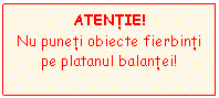 Text Box: ATENTIE!
Nu puneti obiecte fierbinti pe platanul balantei!
