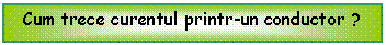 Text Box: Cum trece curentul printr-un conductor ?