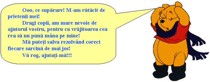 Rounded Rectangular Callout: Ooo, ce suparare! M-am ratacit de prietenii mei! 
 Dragi copii, am mare nevoie de ajutorul vostru, pentru ca vrajitoarea cea rea sa nu puna mana pe mine!
 Ma puteti salva rezolvand corect fiecare sarcina de mai jos! 
 Va rog, ajutati-ma!!!
