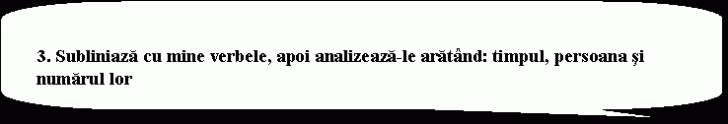 Rounded Rectangular Callout: 3. Subliniaza cu mine verbele, apoi analizeaza-le aratand: timpul, persoana si numarul lor&#height=124.29268292683 3;&#height=124.29268292683 0;