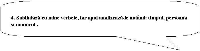 Rounded Rectangular Callout: 4. Subliniaza cu mine verbele, iar apoi analizeaza-le notand: timpul, persoana si numarul .
