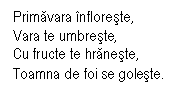 Text Box: Primavara infloreste,
Vara te umbreste,
Cu fructe te hraneste,
Toamna de foi se goleste.
