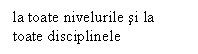 Text Box: la toate nivelurile si la toate disciplinele

