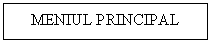 Text Box: MENIUL PRINCIPAL