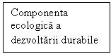 Text Box: Componenta ecologica a dezvoltarii durabile