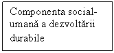 Text Box: Componenta social-umana a dezvoltarii durabile