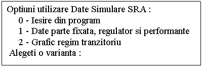 Text Box: Optiuni utilizare Date Simulare SRA : 0 - Iesire din program
 1 - Date parte fixata, regulator si performante
 2 - Grafic regim tranzitoriu 
 Alegeti o varianta : 
