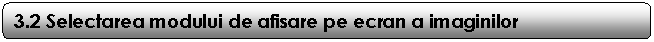 Rounded Rectangle: 3.2 Selectarea modului de afisare pe ecran a imaginilor