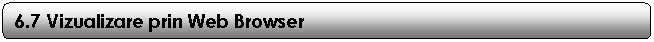 Rounded Rectangle: 6.7 Vizualizare prin Web Browser