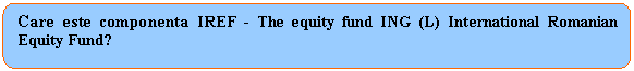 Rounded Rectangle: Care este componenta IREF - The equity fund ING (L) International Romanian Equity Fund?

