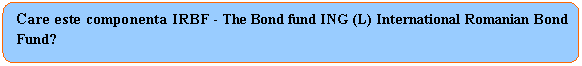 Rounded Rectangle: Care este componenta IRBF - The Bond fund ING (L) International Romanian Bond Fund? 
