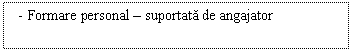 Text Box: - Formare personal - suportata de angajator 

