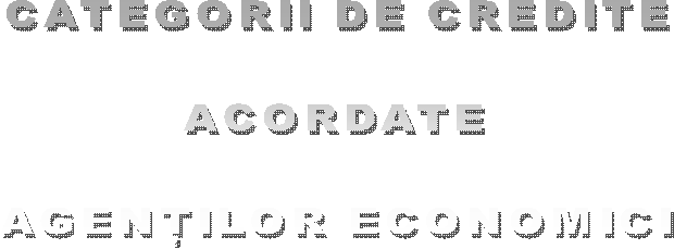  CATEGORII DE CREDITE

 ACORDATE 

 AGENTILOR ECONOMICI