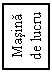 Text Box: Masina
de lucru
