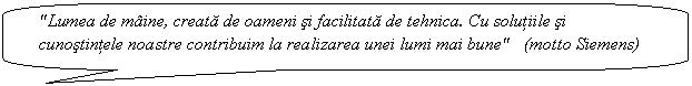 Rounded Rectangular Callout: 'Lumea de maine, creata de oameni si facilitata de tehnica. Cu solutiile si cunostintele noastre contribuim la realizarea unei lumi mai bune' (motto Siemens)