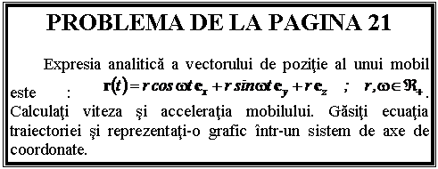 Text Box: PROBLEMA DE LA PAGINA 21
 
 Expresia analitica a vectorului de pozitie al unui mobil este : . Calculati viteza si acceleratia mobilului. Gasiti ecuatia traiectoriei si reprezentati-o grafic intr-un sistem de axe de coordonate.

