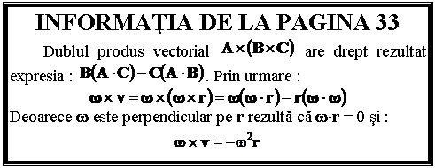 Text Box: INFORMATIA DE LA PAGINA 33
 Dublul produs vectorial are drept rezultat expresia : . Prin urmare :
 
Deoarece w este perpendicular pe r rezulta ca wr = 0 si :
 
