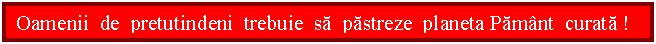 Text Box: Oamenii de pretutindeni trebuie sa pastreze planeta Pamant curata !