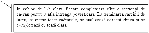 Line Callout 2 (Border and Accent Bar): In echipe de 2-3 elevi, fiecare completeaza cate o secventa de cadran pentru a afla intreaga povestioara. La terminarea sarcinii de lucru, se citesc toate cadranele, se analizeaza corectitudinea si se completeaza cu toata clasa.

