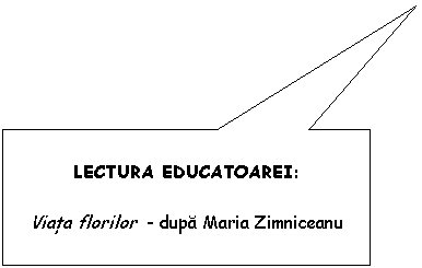 Rectangular Callout: LECTURA EDUCATOAREI:

Viata florilor - dupa Maria Zimniceanu
