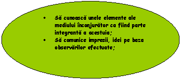 Oval: . Sa cunoasca unele elemente ale mediului inconjurator ca fiind parte integranta a acestuia;
. Sa comunice impresii, idei pe baza observarilor efectuate;

