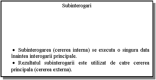 Text Box: Subinterogari






. Subinterogarea (cererea interna) se executa o singura data inaintea interogarii principale.
. Rezultatul subinterogarii este utilizat de catre cererea principala (cererea externa).
