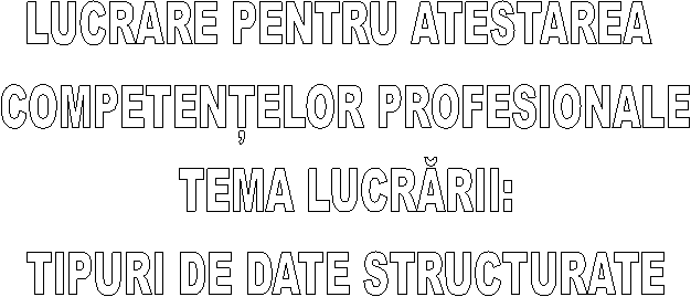 LUCRARE PENTRU ATESTAREA 
COMPETENTELOR PROFESIONALE
TEMA LUCRARII:
TIPURI DE DATE STRUCTURATE